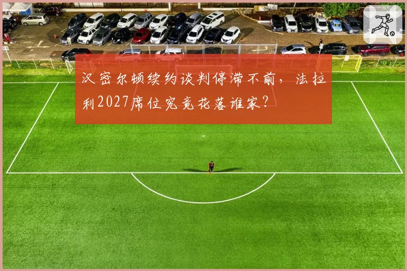 汉密尔顿续约谈判停滞不前，法拉利2027席位究竟花落谁家？