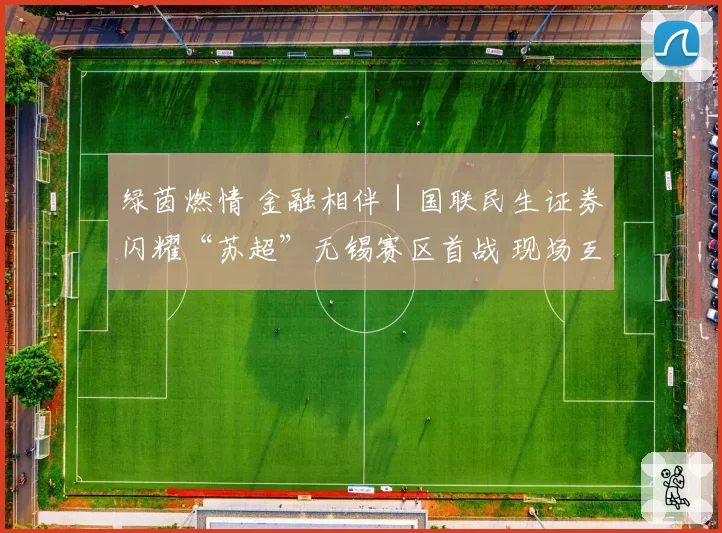 绿茵燃情 金融相伴｜国联民生证券闪耀“苏超”无锡赛区首战 现场互动火爆出圈
