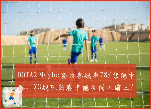 DOTA2 Maybe场均参战率78%领跑中路，XG战队新赛季能否闯入前三？