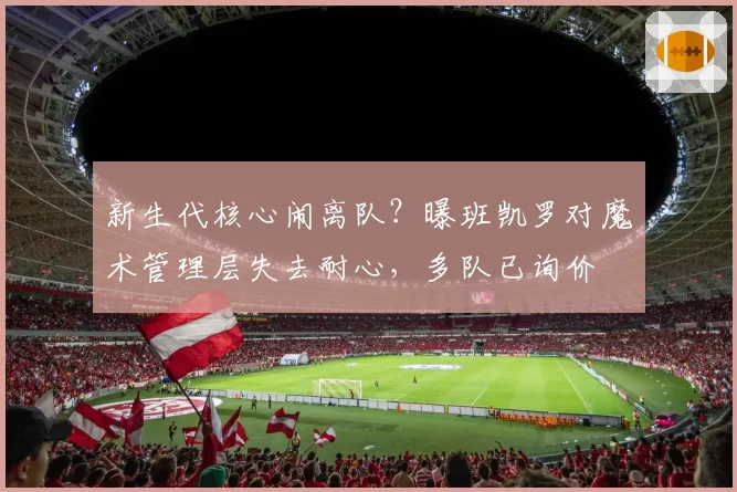 新生代核心闹离队？曝班凯罗对魔术管理层失去耐心，多队已询价