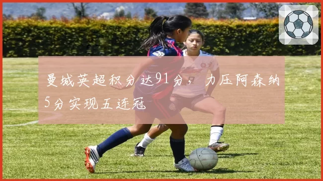 曼城英超积分达91分，力压阿森纳5分实现五连冠