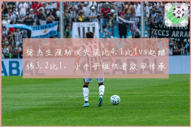 徐杰生涯助攻失误比4.1比1vs赵继伟3.2比1,小个子组织者效率传承对比