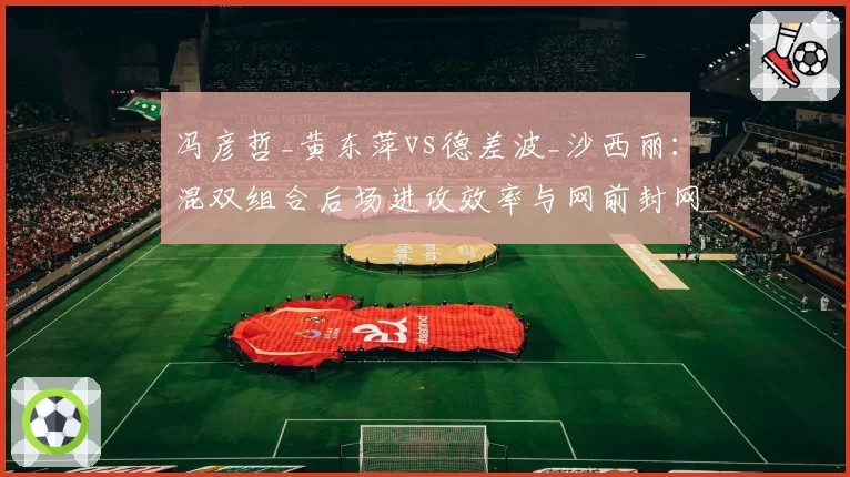 冯彦哲_黄东萍vs德差波_沙西丽：混双组合后场进攻效率与网前封网成功率对比