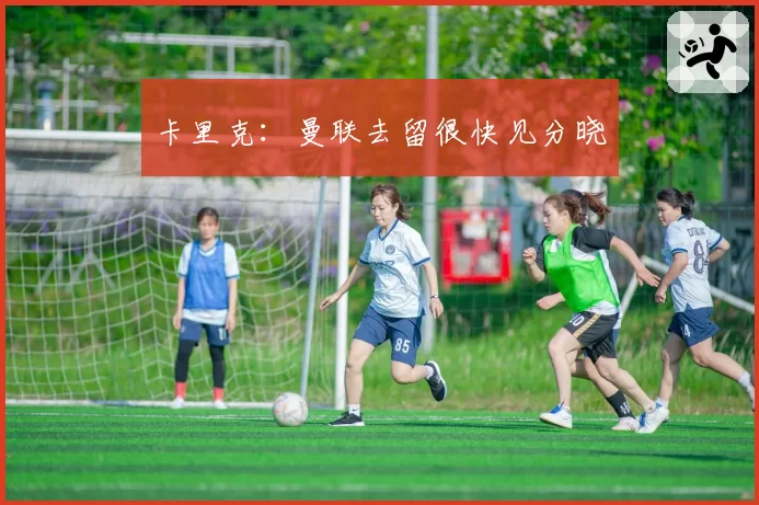 卡里克：曼联去留很快见分晓