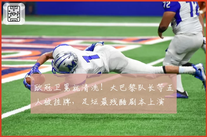 欧冠卫冕就清洗！大巴黎队长等五人被挂牌，足坛最残酷剧本上演