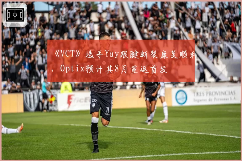 《VCT》选手Yay跟腱断裂康复顺利，Optix预计其8月重返首发