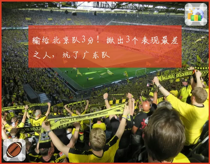 输给北京队3分！揪出3个表现最差之人，坑了广东队