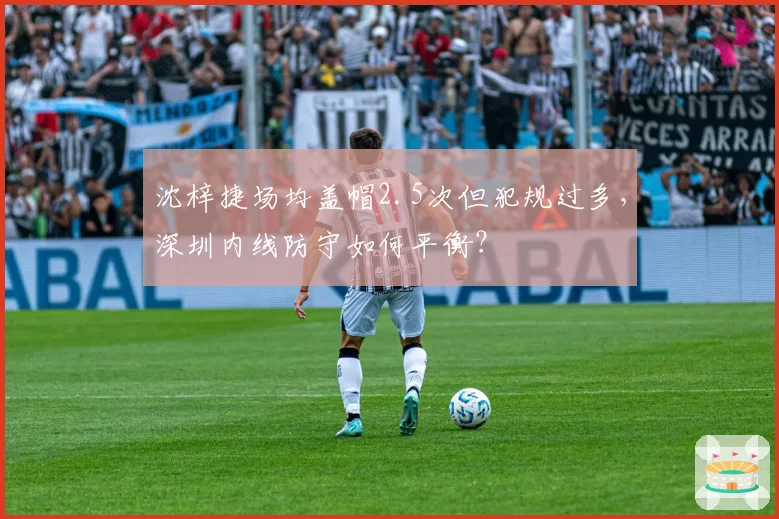 沈梓捷场均盖帽2.5次但犯规过多，深圳内线防守如何平衡？