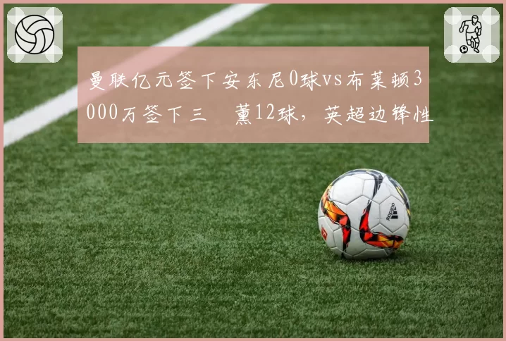 曼联亿元签下安东尼0球vs布莱顿3000万签下三笘薰12球，英超边锋性价比悬殊