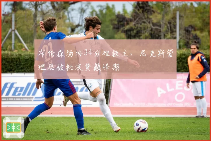 布伦森场均34分难救主，尼克斯管理层被批浪费巅峰期